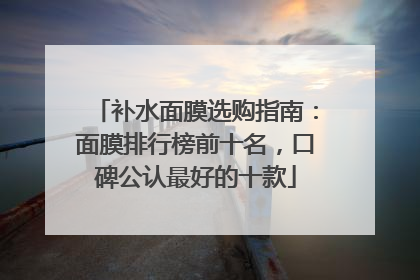 补水面膜选购指南：面膜排行榜前十名，口碑公认最好的十款