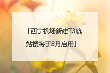 西宁机场新建T3航站楼将于8月启用