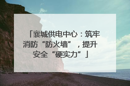 襄城供电中心：筑牢消防“防火墙”，提升安全“硬实力”