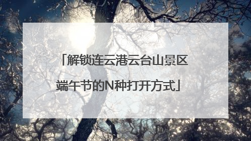 解锁连云港云台山景区端午节的N种打开方式