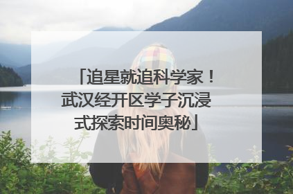 追星就追科学家！武汉经开区学子沉浸式探索时间奥秘