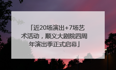 近20场演出+7场艺术活动，顺义大剧院四周年演出季正式启幕
