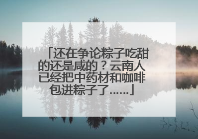还在争论粽子吃甜的还是咸的？云南人已经把中药材和咖啡包进粽子了……