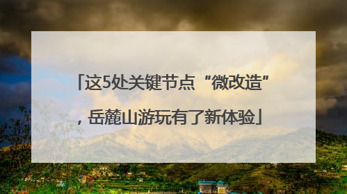 这5处关键节点“微改造”，岳麓山游玩有了新体验