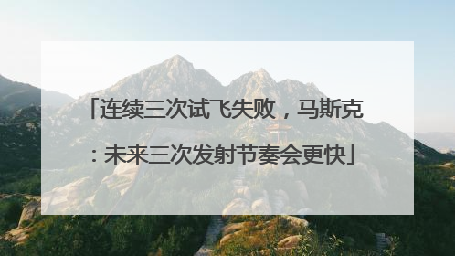 连续三次试飞失败，马斯克：未来三次发射节奏会更快