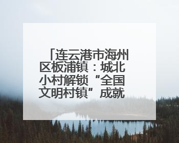 连云港市海州区板浦镇：城北小村解锁“全国文明村镇”成就的密码