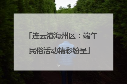 连云港海州区：端午民俗活动精彩纷呈