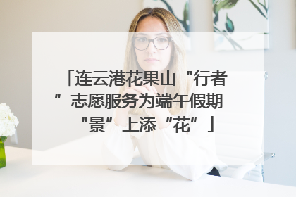 连云港花果山“行者”志愿服务为端午假期“景”上添“花”