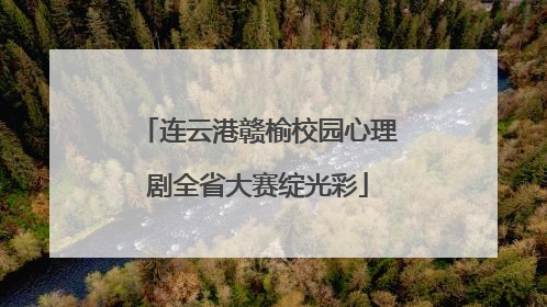 连云港赣榆校园心理剧全省大赛绽光彩