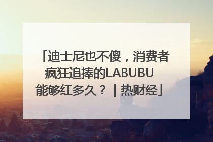 迪士尼也不傻，消费者疯狂追捧的LABUBU能够红多久？｜热财经