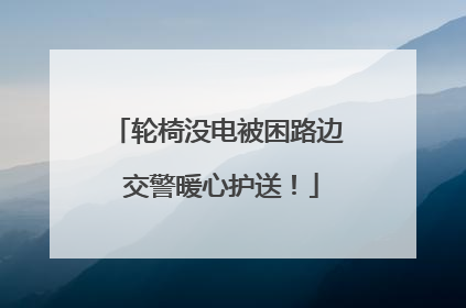 轮椅没电被困路边 交警暖心护送！