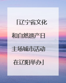 辽宁省文化和自然遗产日主场城市活动在辽阳举办