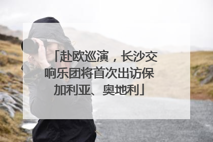 赴欧巡演，长沙交响乐团将首次出访保加利亚、奥地利