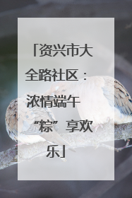资兴市大全路社区：浓情端午 “粽”享欢乐