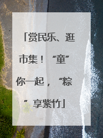 赏民乐、逛市集！“童”你一起，“粽”享紫竹
