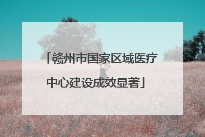 赣州市国家区域医疗中心建设成效显著