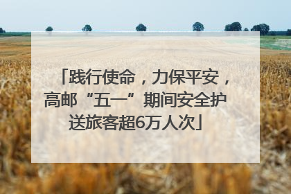 践行使命，力保平安，高邮“五一”期间安全护送旅客超6万人次