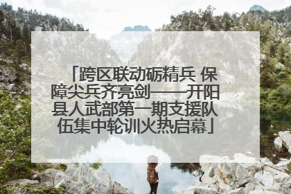 跨区联动砺精兵 保障尖兵齐亮剑——开阳县人武部第一期支援队伍集中轮训火热启幕