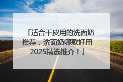 适合干皮用的洗面奶推荐，洗面奶哪款好用2025精选推介！