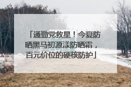 通勤党救星！今夏防晒黑马初源漾防晒霜，百元价位的硬核防护
