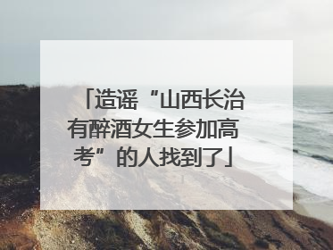 造谣“山西长治有醉酒女生参加高考”的人找到了