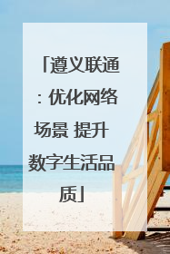 遵义联通：优化网络场景 提升数字生活品质