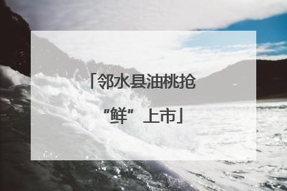 邻水县油桃抢“鲜”上市