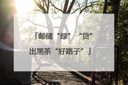 邮储“绿”“贷”出黑茶“好路子”