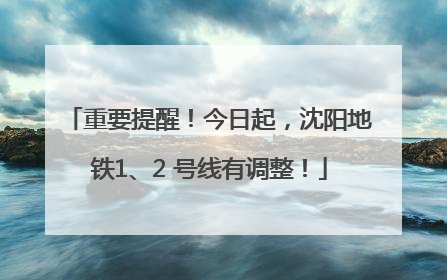重要提醒！今日起，沈阳地铁1、2 号线有调整！
