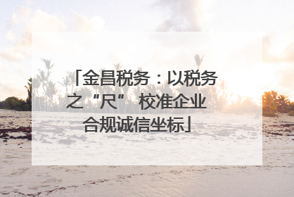 金昌税务：以税务之“尺” 校准企业合规诚信坐标