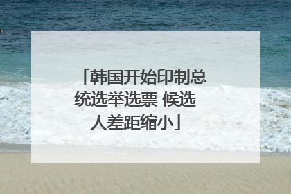 韩国开始印制总统选举选票 候选人差距缩小