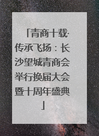 青商十载·传承飞扬：长沙望城青商会举行换届大会暨十周年盛典