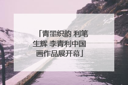青墨织韵 利笔生辉 李青利中国画作品展开幕
