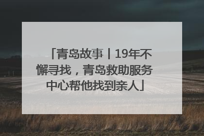 青岛故事丨19年不懈寻找，青岛救助服务中心帮他找到亲人