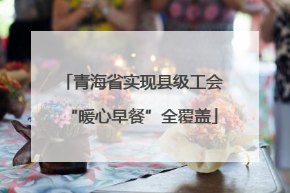 青海省实现县级工会“暖心早餐”全覆盖