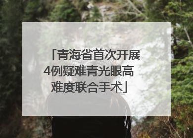 青海省首次开展4例疑难青光眼高难度联合手术