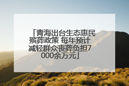 青海出台生态惠民殡葬政策 每年预计减轻群众丧葬负担7000余万元