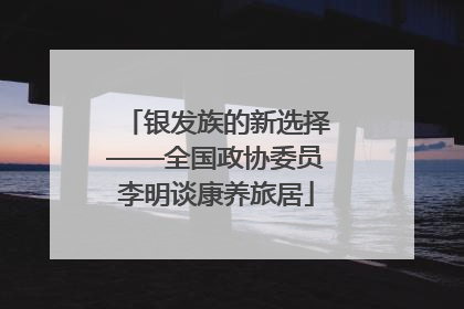 银发族的新选择——全国政协委员李明谈康养旅居