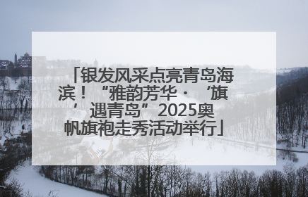 银发风采点亮青岛海滨！“雅韵芳华・‘旗’遇青岛”2025奥帆旗袍走秀活动举行