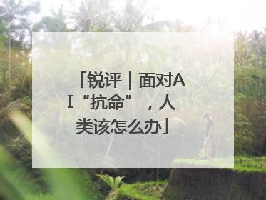 锐评｜面对AI“抗命”，人类该怎么办