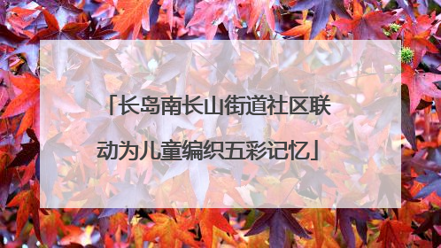 长岛南长山街道社区联动为儿童编织五彩记忆