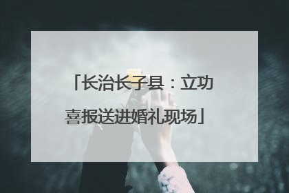 长治长子县：立功喜报送进婚礼现场
