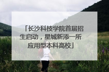 长沙科技学院首届招生启动，星城新添一所应用型本科高校