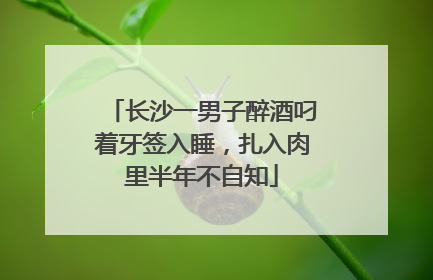 长沙一男子醉酒叼着牙签入睡，扎入肉里半年不自知