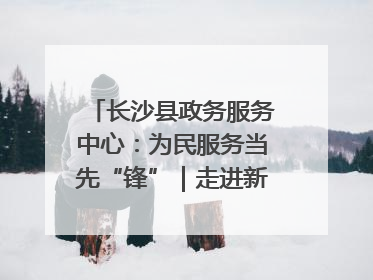 长沙县政务服务中心：为民服务当先“锋”｜走进新时代“雷锋传人 长沙榜样”