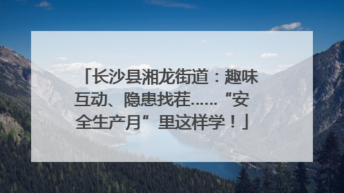 长沙县湘龙街道：趣味互动、隐患找茬……“安全生产月”里这样学！