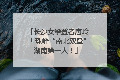 长沙女攀登者唐玲！珠峰“南北双登”湖南第一人！