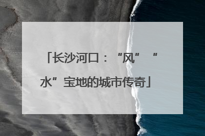 长沙河口：“风”“水”宝地的城市传奇