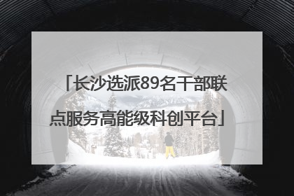 长沙选派89名干部联点服务高能级科创平台