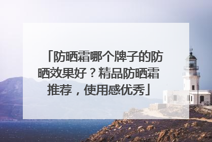 防晒霜哪个牌子的防晒效果好？精品防晒霜推荐，使用感优秀